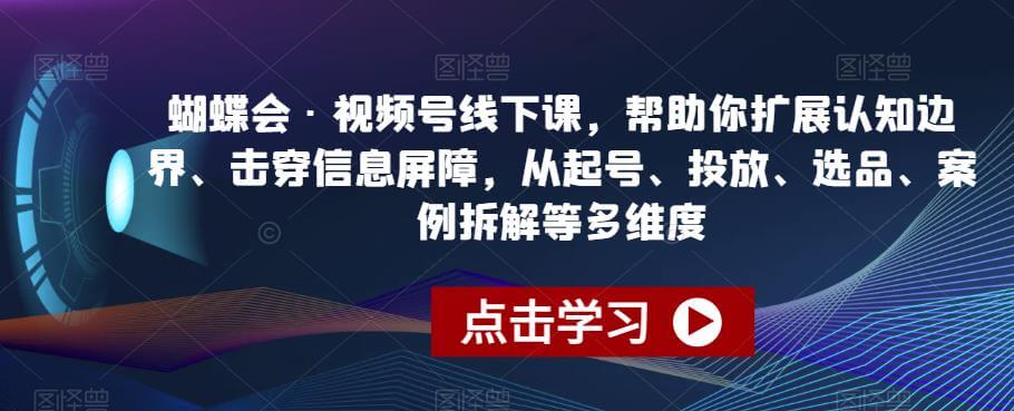 （5295期）蝴蝶会·视频号线下课，帮助你扩展认知边界、击穿信息屏障，从起号、投放、选品、案例拆解等多维度