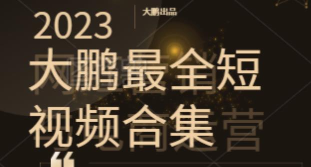 2023大鹏短视频运营最全合集适合0基础小白，短视频潮流热浪等你加入