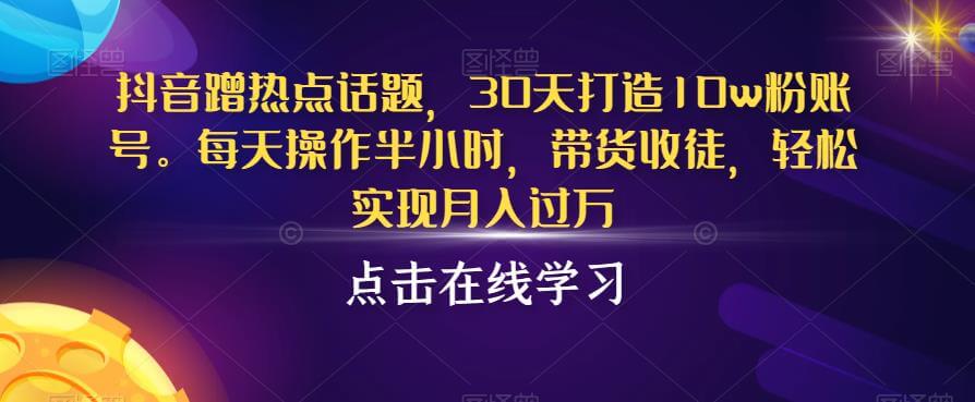 （5292期）抖音蹭热点话题，30天打造10w粉账号，每天操作半小时，带货收徒，轻松实现月入过万【揭秘】