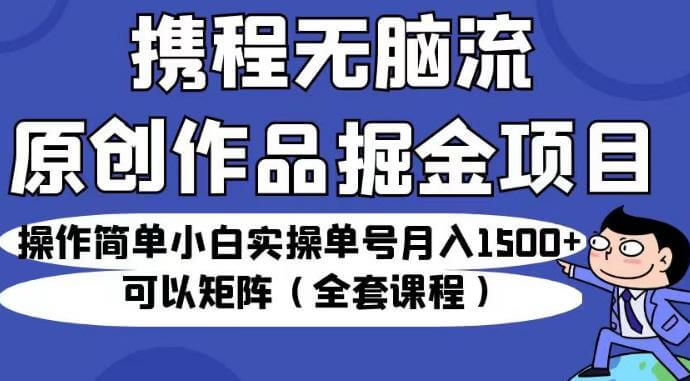 （5189期）携程无脑流原创作品掘金项目，操作简单小白实操单号月入1500+可以矩阵（全套课程）【揭秘】