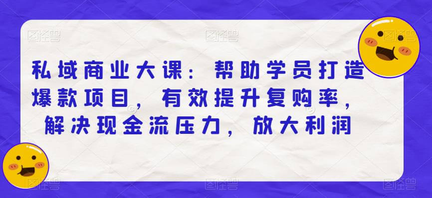 （4645期）私域商业大课：帮助学员打造爆款项目，有效提升复购率，解决现金流压力，放大利润