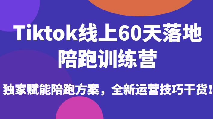 （4506期）Tiktok线上60天落地陪跑训练营，独家赋能陪跑方案，全新运营技巧干货