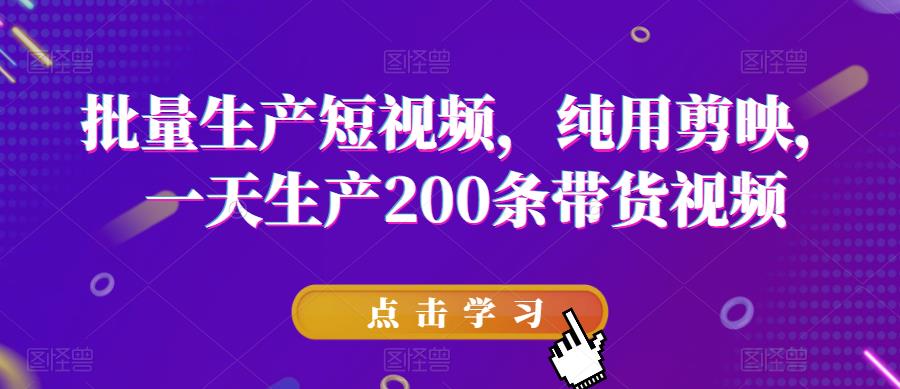 （4442期）批量生产短视频，纯用剪映，一天生产200条带货视频