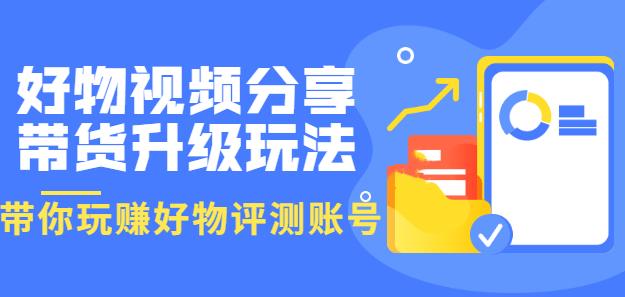 好物视频分享带货升级玩法：玩赚好物评测账号，月入10个W（1小时详细教程）