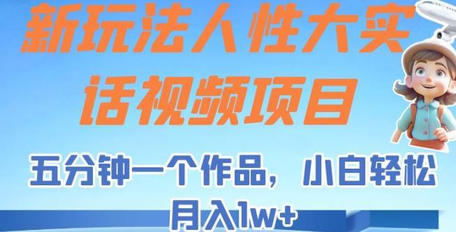 （5282期）新玩法人性大实话视频项目，五分钟一个作品，小白轻松月入1w+【揭秘】