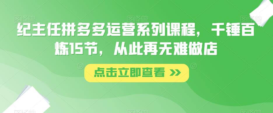 纪主任拼多多运营系列课程，千锤百炼15节，从此再无难做店