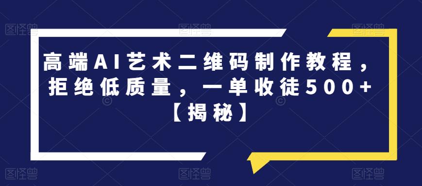 （4789期）高端AI艺术二维码制作教程，拒绝低质量，一单收徒500+【揭秘】