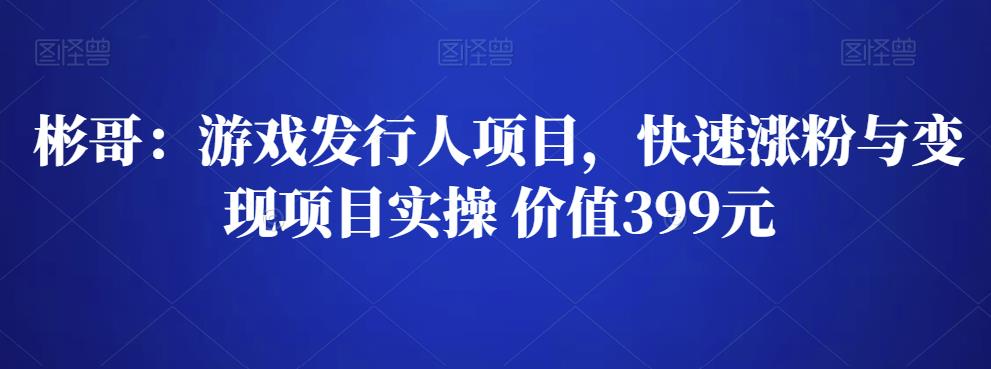 彬哥游戏发行人项目，快速涨粉与变现项目实操 价值399元