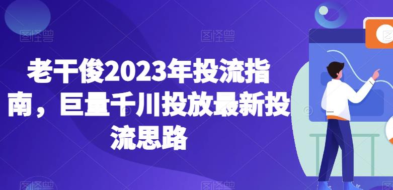 （4996期）老干俊2023年投流指南，巨量千川投放最新投流思路