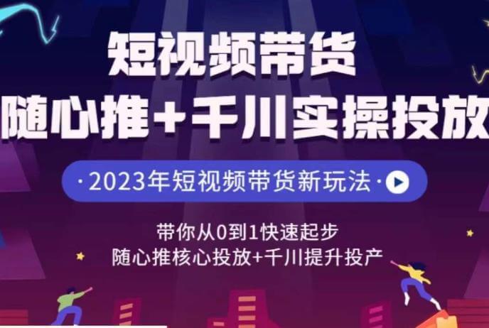 （5235期）短视频带货随心推+千川实操投放，​带你从0到1快速起步，随心推核心投放+千川提升投产