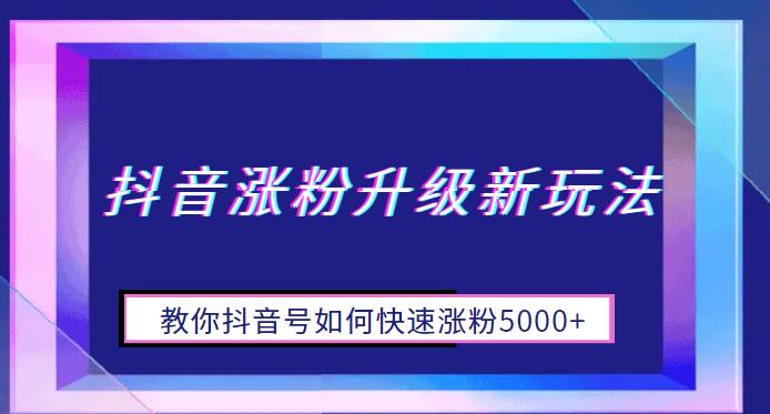 （4820期）抖音涨粉升级新玩法，教你抖音号如何快速涨粉5000+【揭秘】