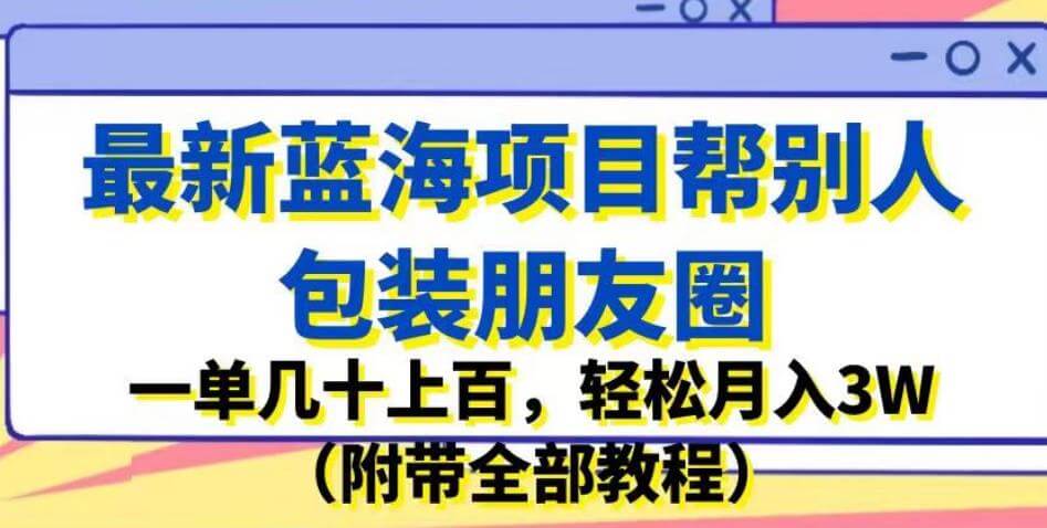 （5163期）最新蓝海项目帮别人包装朋友圈，一单几十上百，轻松月入3W（附带全部教程）