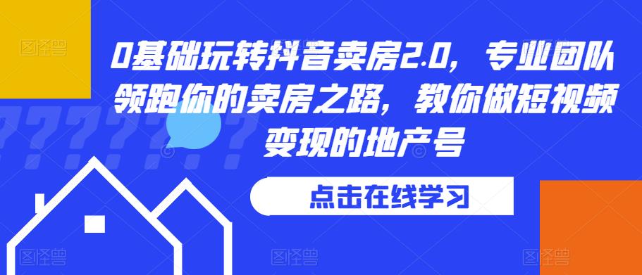 （4312期）0基础玩转抖音卖房2.0，专业团队领跑你的卖房之路，教你做短视频变现的地产号