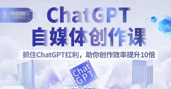 （4569期）ChatGPT自媒体创作课，抓住ChatGPT红利，助你创作效率提升10倍