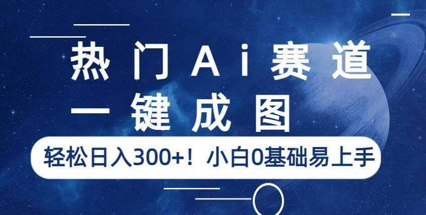 （4601期）热门Ai赛道，一键成图，轻松日入300+！小白0基础易上手【揭秘】