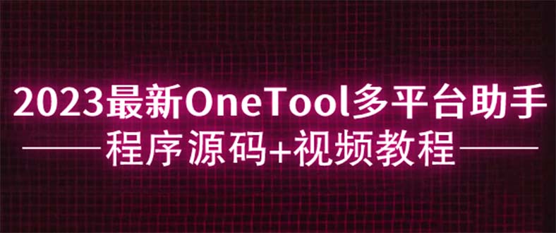 （4161期）2023最新OneTool多平台助手程序源码+视频教程