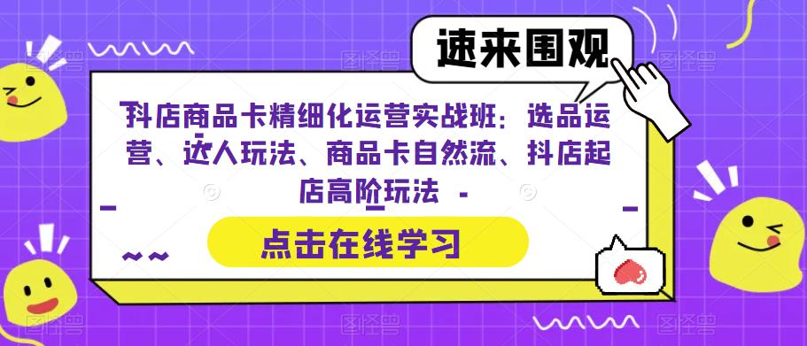 （4684期）抖店商品卡精细化运营实战班：选品运营、达人玩法、商品卡自然流、抖店起店高阶玩法