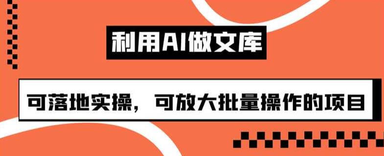 （5313期）利用AI做文库，可落地实操，可放大批量操作的项目【揭秘】