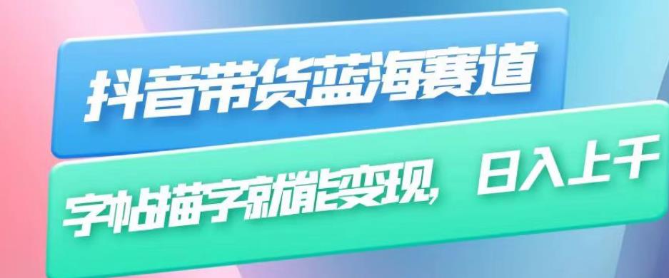 （4987期）抖音带货蓝海赛道，无需真人出镜，字帖描字就能变现，日入上千（附带全套教程）