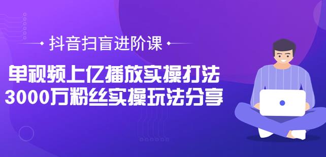 抖音扫盲进阶课：单视频上亿播放实操打法，3000万粉丝实操玩法分享