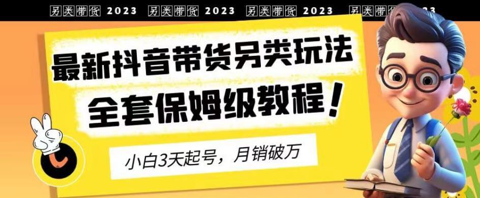 （5027期）2023年最新抖音带货另类玩法，3天起号，月销破万（保姆级教程）【揭秘】