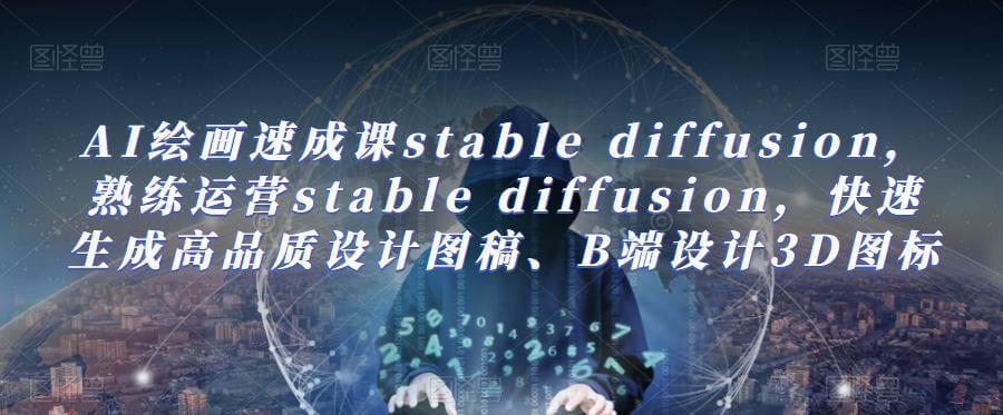 AI绘画速成课stable diffusion，​熟练运营stable diffusion，快速生成高品质设计图稿、B端设计3D图标