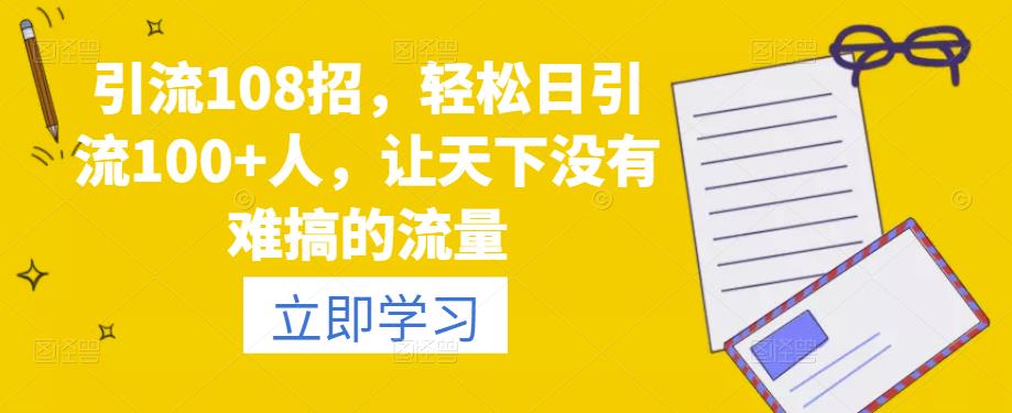 引流108招，轻松日引流100+人，让天下没有难搞的流量