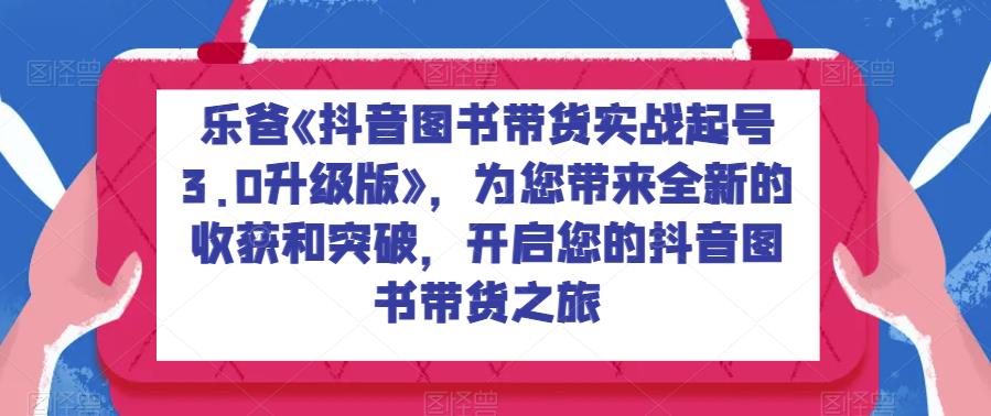 （5043期）乐爸《抖音图书带货实战起号3.0升级版》，为您带来全新的收获和突破，开启您的抖音图书带货之旅