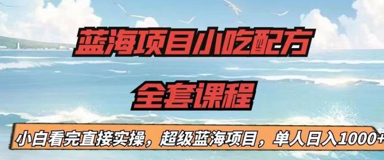 （4919期）蓝海项目小吃配方全套课程，小白看完直接实操，单人日入1000+【揭秘】