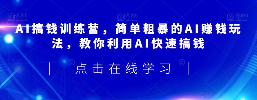 （5122期）AI搞钱训练营，简单粗暴的AI赚钱玩法，教你利用AI快速搞钱