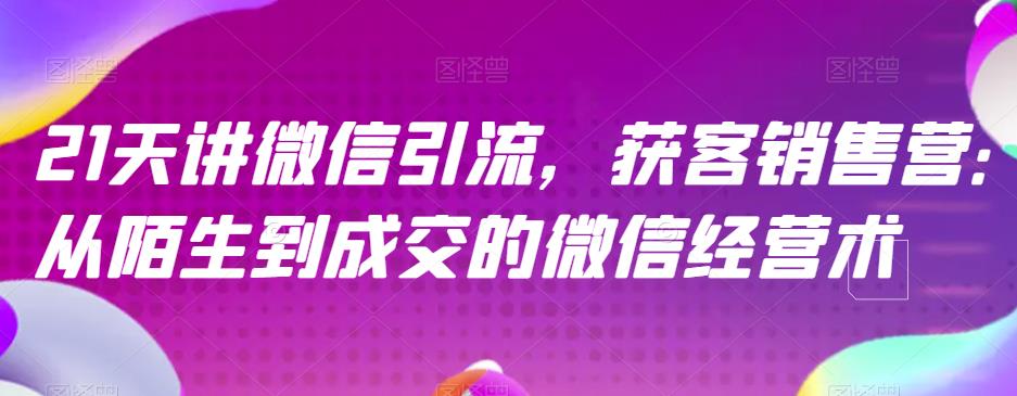 （4994期）21天讲微信引流获客销售营，从陌生到成交的微信经营术