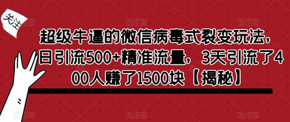 （4252期）超级牛逼的微信病毒式裂变玩法，日引流500+精准流量，3天引流了400人赚了1500块【揭秘】