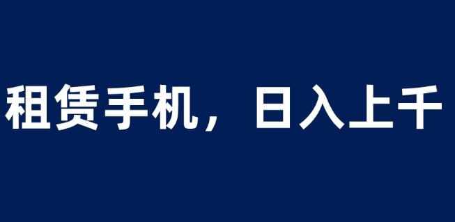 （4933期）租赁手机蓝海项目，轻松到日入上千，小白0成本直接上手【揭秘】