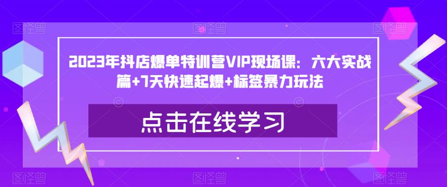 （4517期）2023年抖店爆单特训营VIP现场课：六大实战篇+7天快速起爆+标签暴力玩法