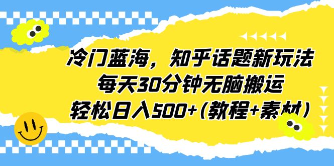 （4783期）冷门蓝海，知乎话题新玩法，每天30分钟无脑搬运，轻松日入500+(教程+素材)