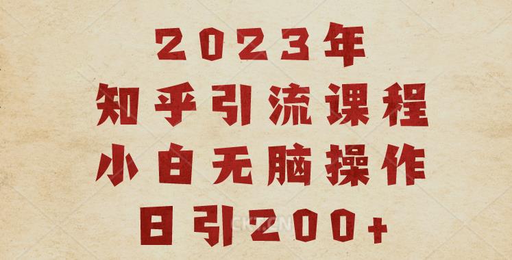 （4930期）2023知乎引流课程，小白无脑操作日引200+【揭秘】