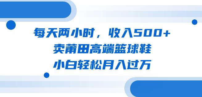 （4621期）每天两小时，收入500+，卖莆田高端篮球鞋，小白轻松月入过万（教程+素材）【揭秘】