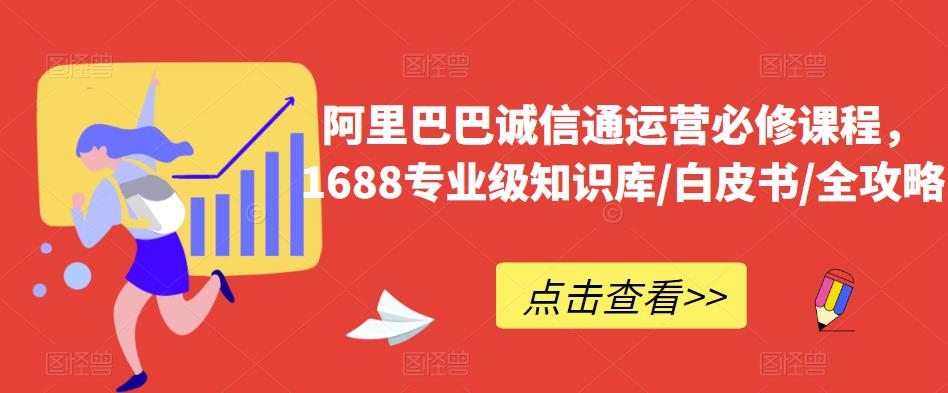 （4372期）阿里巴巴诚信通运营必修课程，​1688专业级知识库/白皮书/全攻略