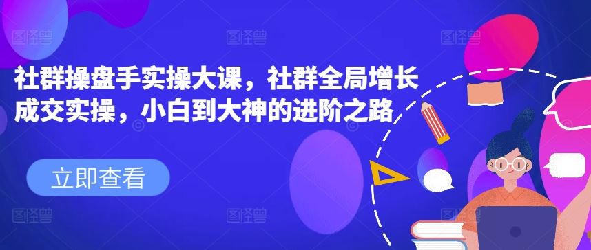 社群操盘手实操大课，社群全局增长成交实操，小白到大神的进阶之路