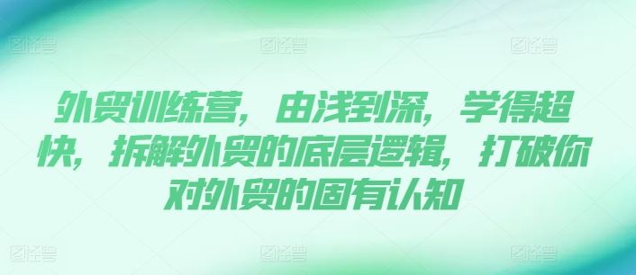 外贸训练营，由浅到深，学得超快，拆解外贸的底层逻辑，打破你对外贸的固有认知