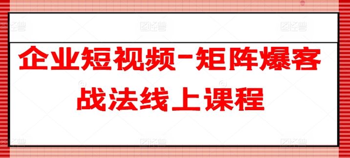 企业短视频-矩阵爆客战法线上课程