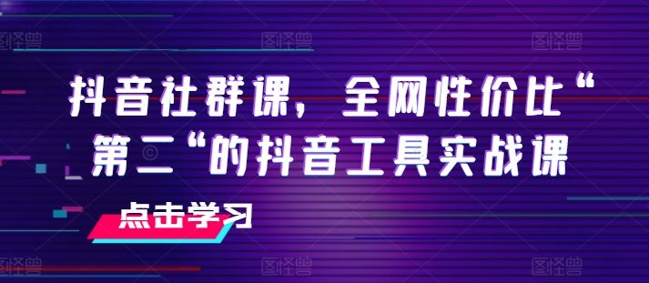 抖音社群课，全网性价比“第二“的抖音工具实战课